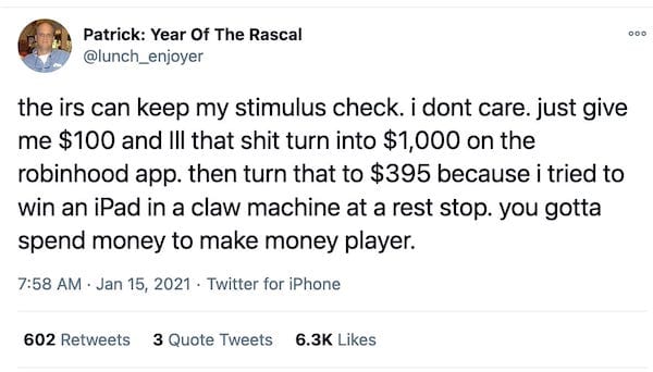 screenshot of tweet from @lunch_enjoyer that reads "the irs can keep my stimulus check. i dont care. just give me $100 and Ill that shit turn into $1,000 on the robinhood app. then turn that to $395 because i tried to win an iPad in a claw machine at a rest stop. you gotta spend money to make money player."