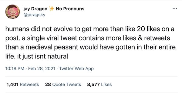 screenshot of a tweet from @jdragsky that reads "humans did not evolve to get more than like 20 likes on a post. a single viral tweet contains more likes & retweets than a medieval peasant would have gotten in their entire life. it just isnt natural"