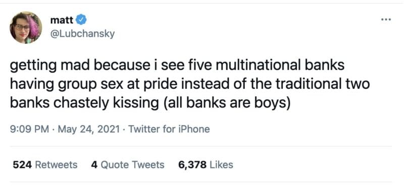 tweet by @Lubchansky
that reads "getting mad because i see five multinational banks having group sex at pride instead of the traditional two banks chastely kissing (all banks are boys)"