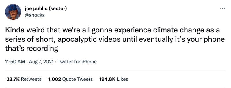 screenshot of tweet by @shocks that reads "Kinda weird that we’re all gonna experience climate change as a series of short, apocalyptic videos until eventually it’s your phone that’s recording"