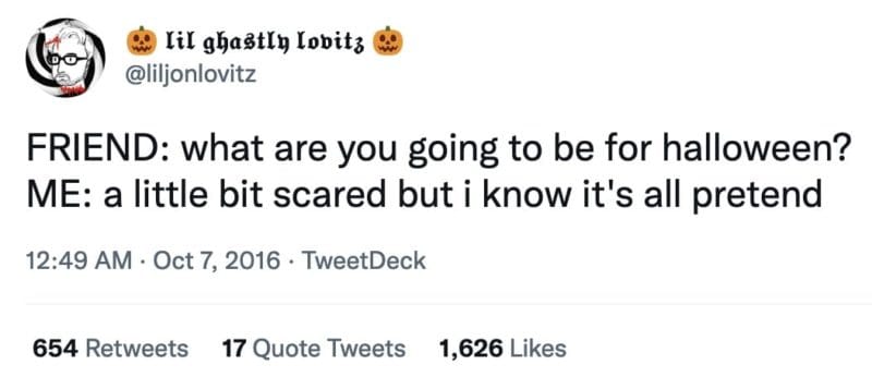 A tweet from @liljonlovitz that reads "FRIEND: what are you going to be for halloween?
ME: a little bit scared but i know it's all pretend"