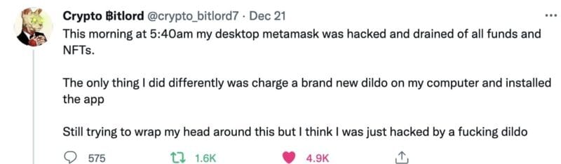 tweet from @crypto_bitlord7 that reads, 

"This morning at 5:40am my desktop metamask was hacked and drained of all funds and NFTs.

The only thing I did differently was charge a brand new dildo on my computer and installed the app

Still trying to wrap my head around this but I think I was just hacked by a fucking dildo"
