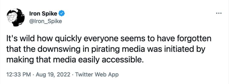 tweet from @Iron_Spike that reads, "It's wild how quickly everyone seems to have forgotten that the downswing in pirating media was initiated by making that media easily accessible."