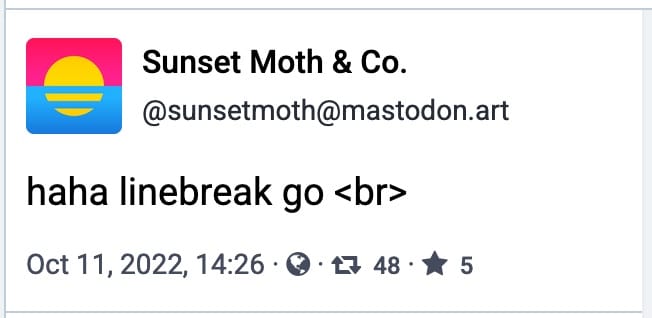 A Mastodon toot from @sunsetmoth@mastodon.art that reads "haha linebreak go <br>"